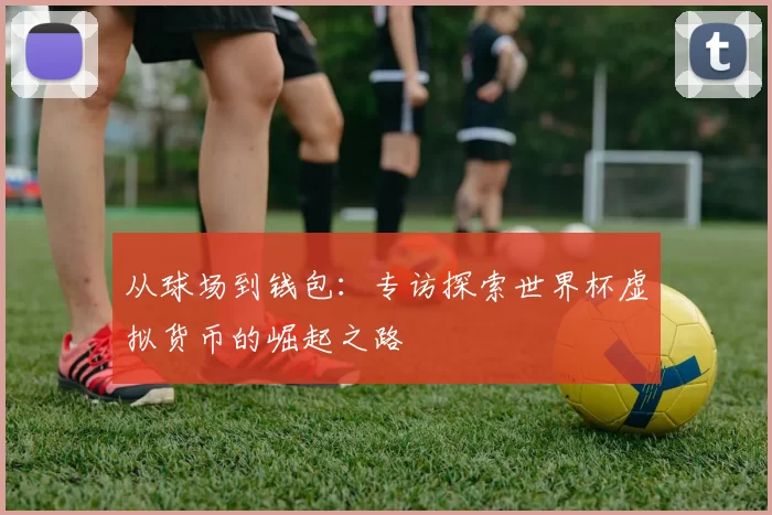 从球场到钱包：专访探索世界杯虚拟货币的崛起之路