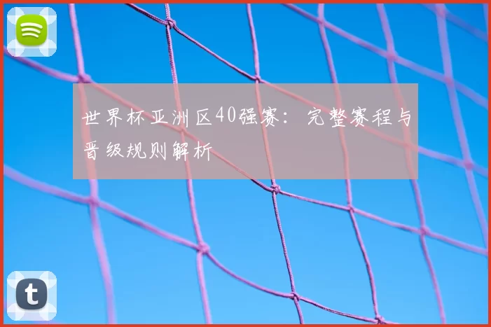 世界杯亚洲区40强赛:完整赛程与晋级规则解析
