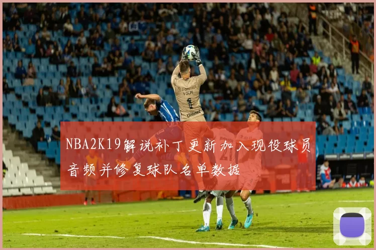 NBA2K19解说补丁更新加入现役球员音频并修复球队名单数据