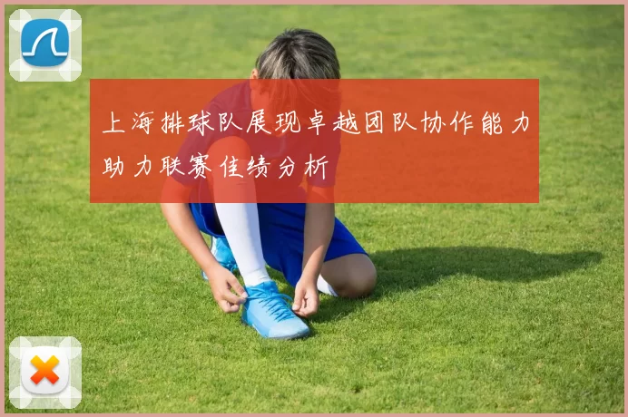 上海排球队展现卓越团队协作能力助力联赛佳绩分析
