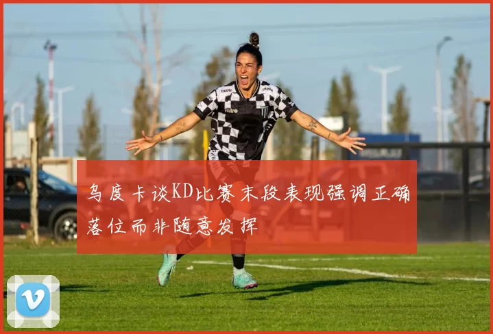 乌度卡谈KD比赛末段表现强调正确落位而非随意发挥