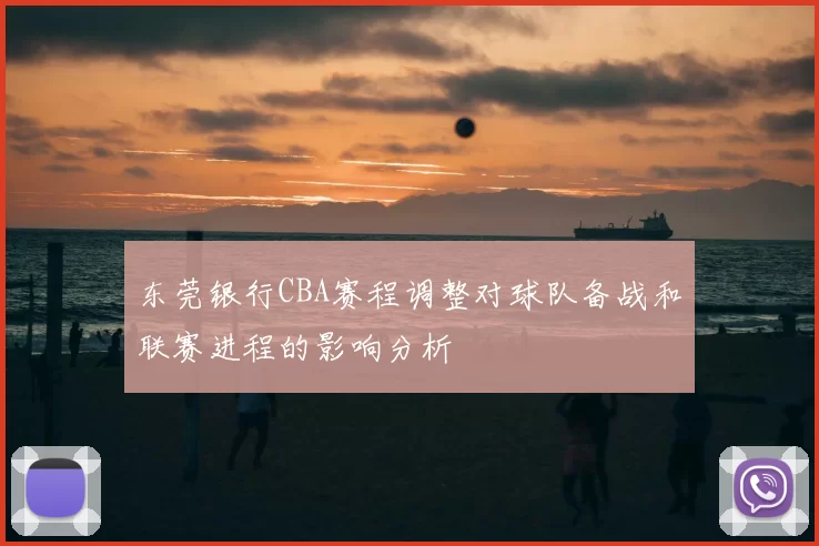 东莞银行CBA赛程调整对球队备战和联赛进程的影响分析