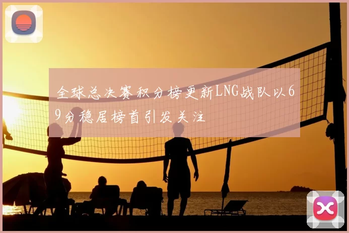 全球总决赛积分榜更新LNG战队以69分稳居榜首引发关注