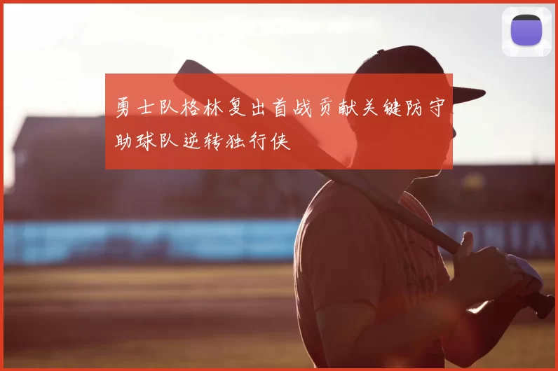 勇士队格林复出首战贡献关键防守助球队逆转独行侠