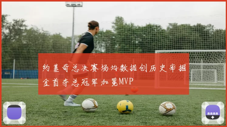 约基奇总决赛场均数据创历史率掘金首夺总冠军加冕MVP