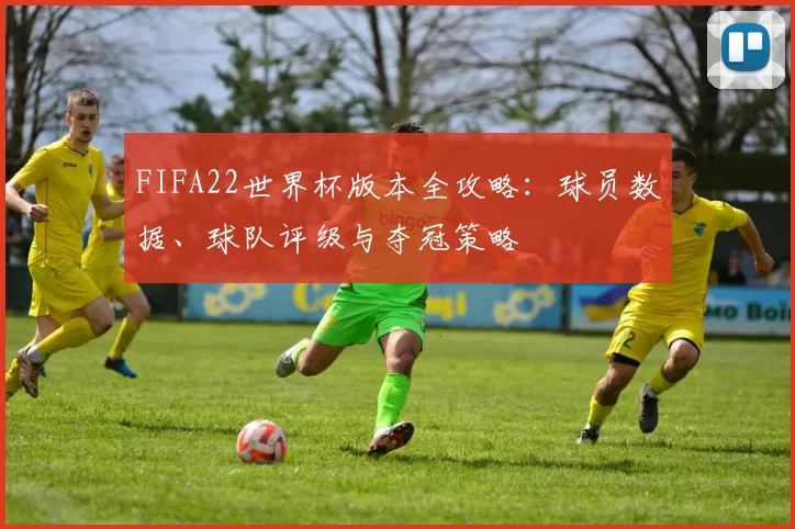 FIFA22世界杯版本全攻略:球员数据、球队评级与夺冠策略