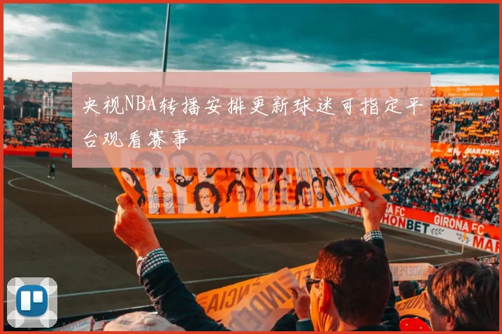 央视NBA转播安排更新球迷可指定平台观看赛事