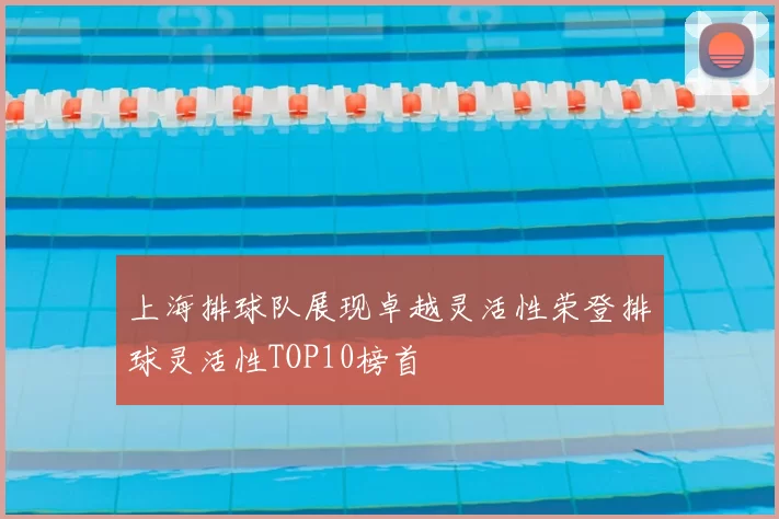 上海排球队展现卓越灵活性荣登排球灵活性TOP10榜首