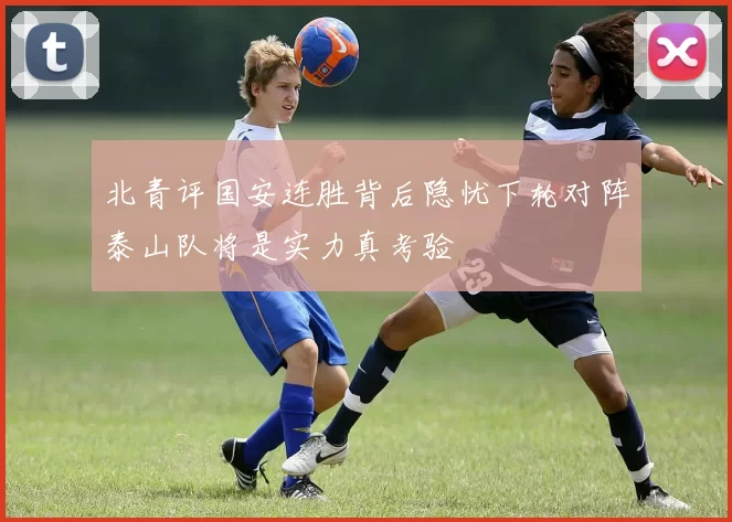 北青评国安连胜背后隐忧下轮对阵泰山队将是实力真考验