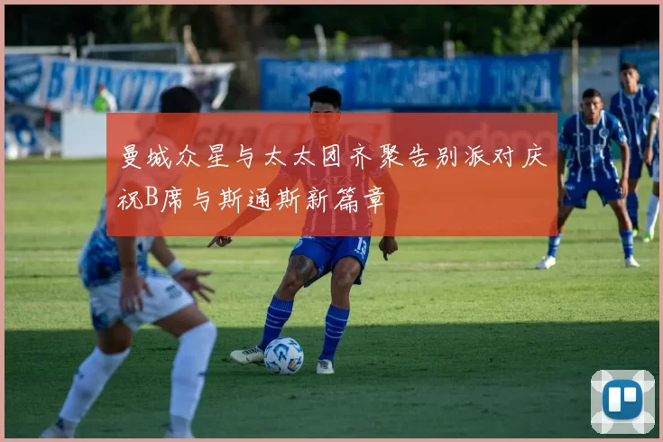 曼城众星与太太团齐聚告别派对庆祝B席与斯通斯新篇章
