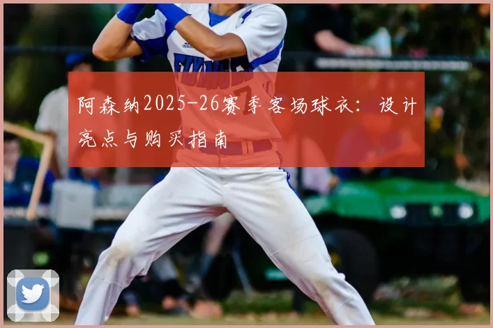 阿森纳2025-26赛季客场球衣:设计亮点与购买指南
