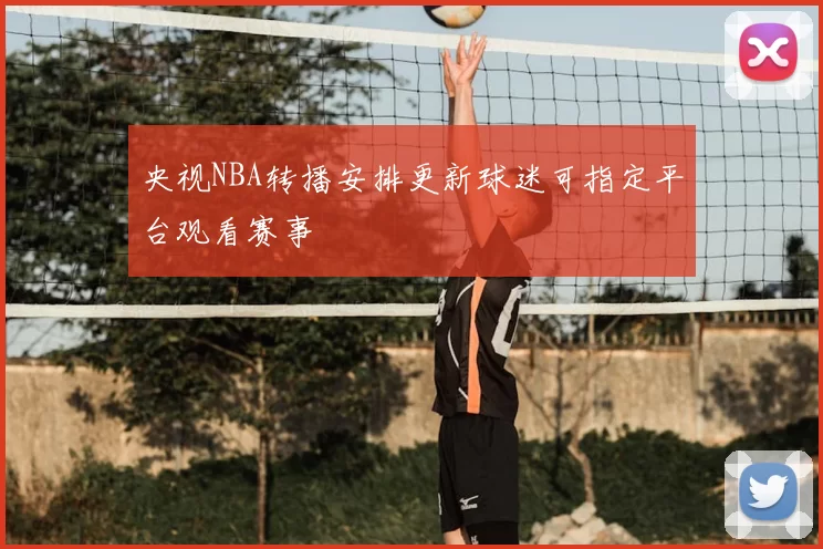 央视NBA转播安排更新球迷可指定平台观看赛事