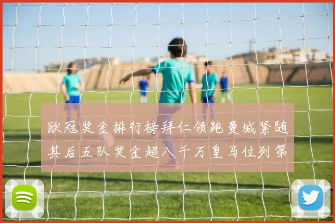欧冠奖金排行榜拜仁领跑曼城紧随其后五队奖金超八千万皇马位列第六