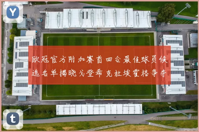 欧冠官方附加赛首回合最佳球员候选名单揭晓戈登希克杜埃霍格争夺荣誉