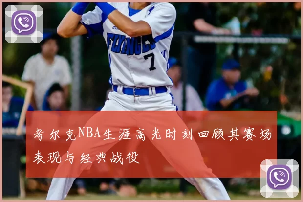 考尔克NBA生涯高光时刻回顾其赛场表现与经典战役