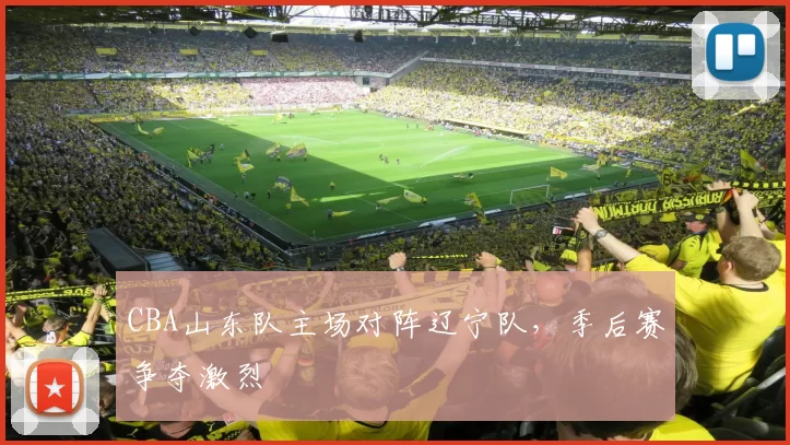 CBA山东队主场对阵辽宁队，季后赛争夺激烈