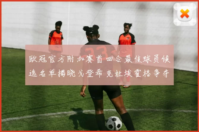欧冠官方附加赛首回合最佳球员候选名单揭晓戈登希克杜埃霍格争夺荣誉