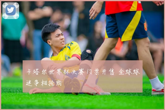 卡塔尔世界杯决赛门票开售 全球球迷争相抢购
