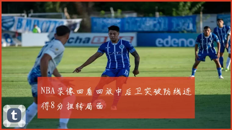 NBA录像回看回放中后卫突破防线连得8分扭转局面