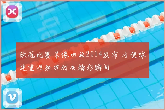 欧冠比赛录像回放2014发布 方便球迷重温经典对决精彩瞬间