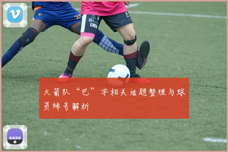火箭队“巴”字相关话题整理与球员绰号解析