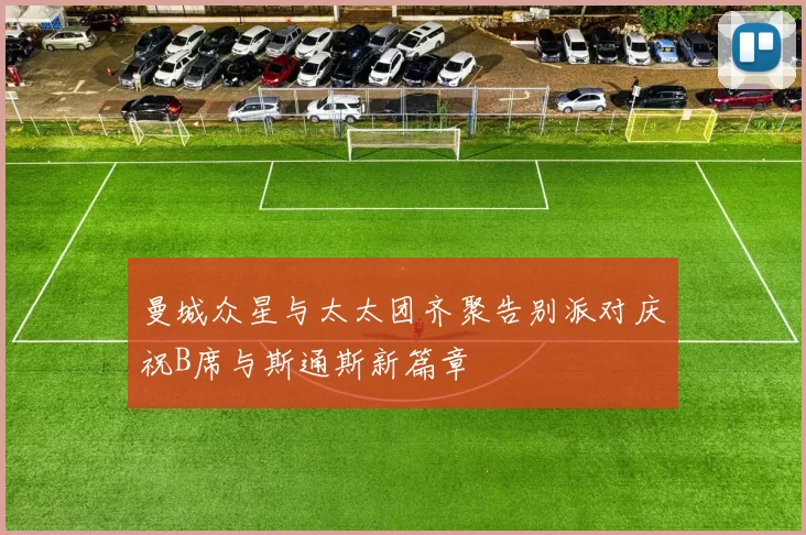 曼城众星与太太团齐聚告别派对庆祝B席与斯通斯新篇章