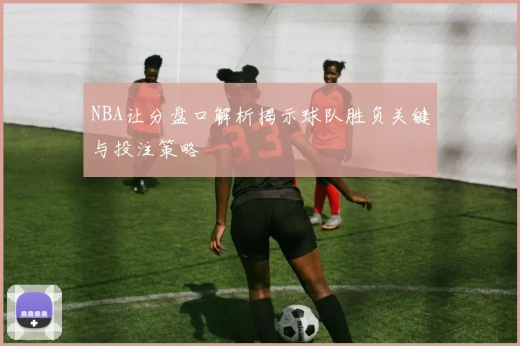 NBA让分盘口解析揭示球队胜负关键与投注策略