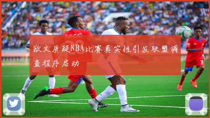 欧文质疑NBA比赛真实性引发联盟调查程序启动