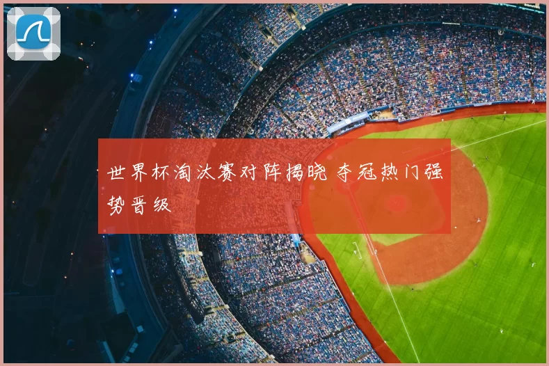 世界杯淘汰赛对阵揭晓 夺冠热门强势晋级