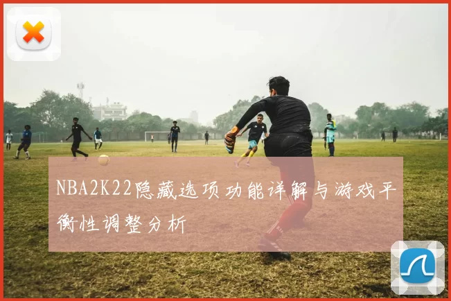 NBA2K22隐藏选项功能详解与游戏平衡性调整分析
