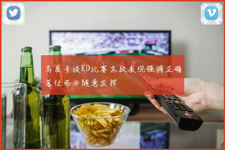 乌度卡谈KD比赛末段表现强调正确落位而非随意发挥
