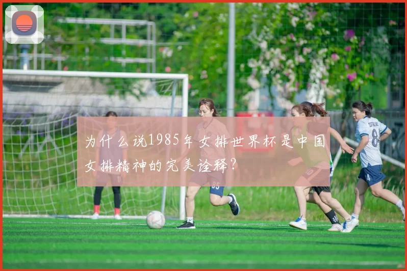 为什么说1985年女排世界杯是中国女排精神的完美诠释？