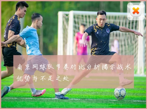 南京网球队节奏对比分析揭示战术优势与不足之处
