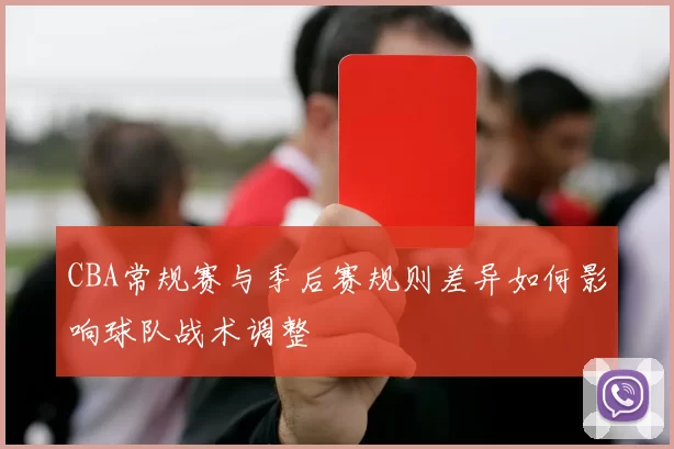 CBA常规赛与季后赛规则差异如何影响球队战术调整