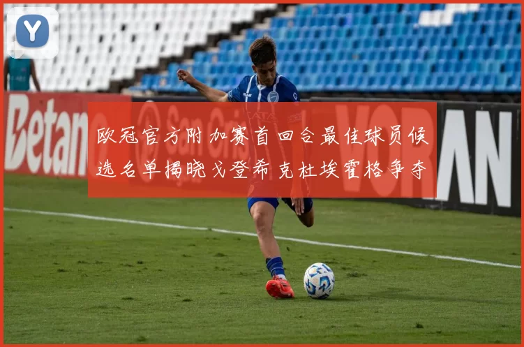 欧冠官方附加赛首回合最佳球员候选名单揭晓戈登希克杜埃霍格争夺荣誉