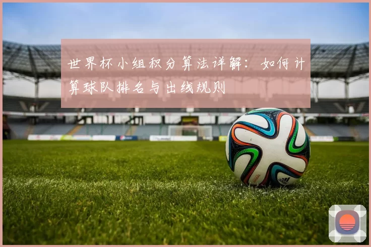 世界杯小组积分算法详解：如何计算球队排名与出线规则
