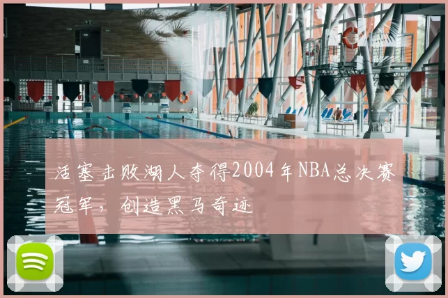 活塞击败湖人夺得2004年NBA总决赛冠军，创造黑马奇迹