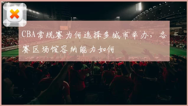 CBA常规赛为何选择多城市举办,各赛区场馆容纳能力如何