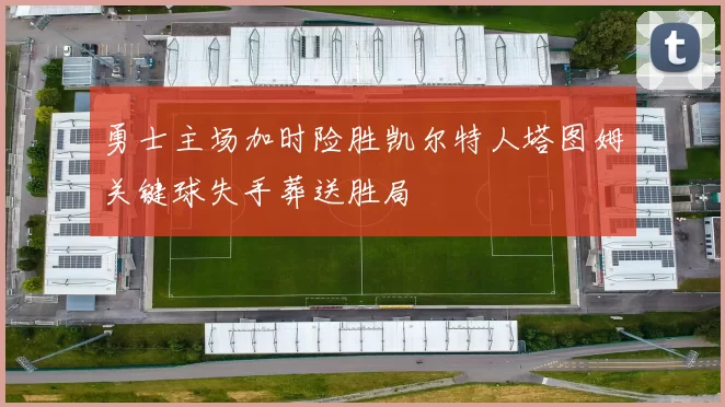 勇士主场加时险胜凯尔特人塔图姆关键球失手葬送胜局