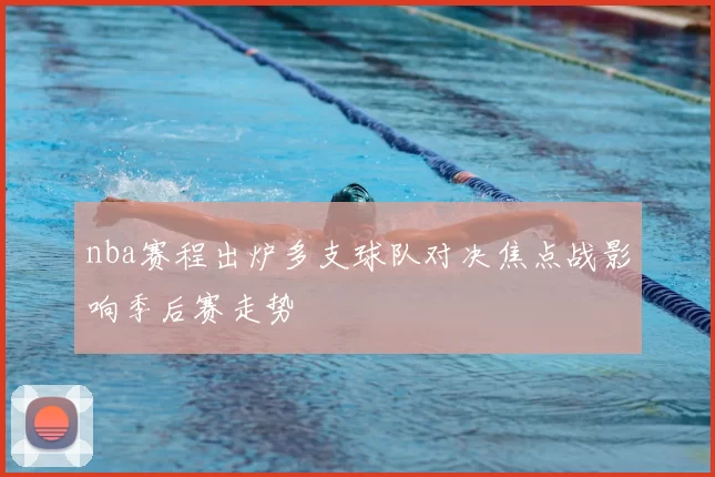 nba赛程出炉多支球队对决焦点战影响季后赛走势