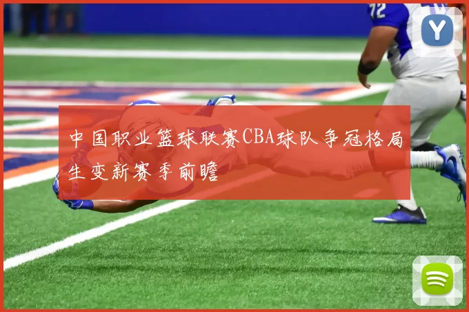 中国职业篮球联赛CBA球队争冠格局生变新赛季前瞻
