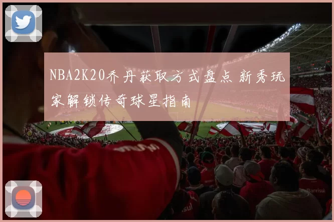 NBA2K20乔丹获取方式盘点 新秀玩家解锁传奇球星指南