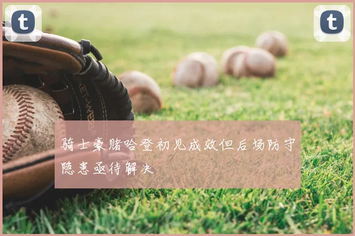 骑士豪赌哈登初见成效但后场防守隐患亟待解决