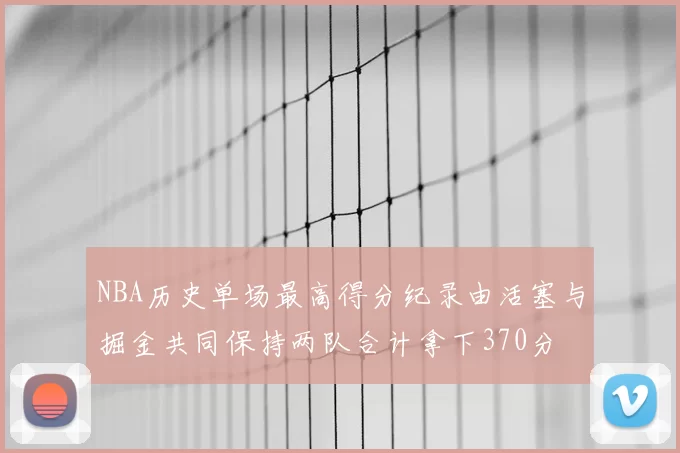 NBA历史单场最高得分纪录由活塞与掘金共同保持两队合计拿下370分