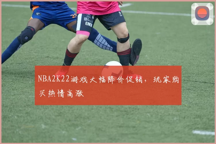 NBA2K22游戏大幅降价促销，玩家购买热情高涨