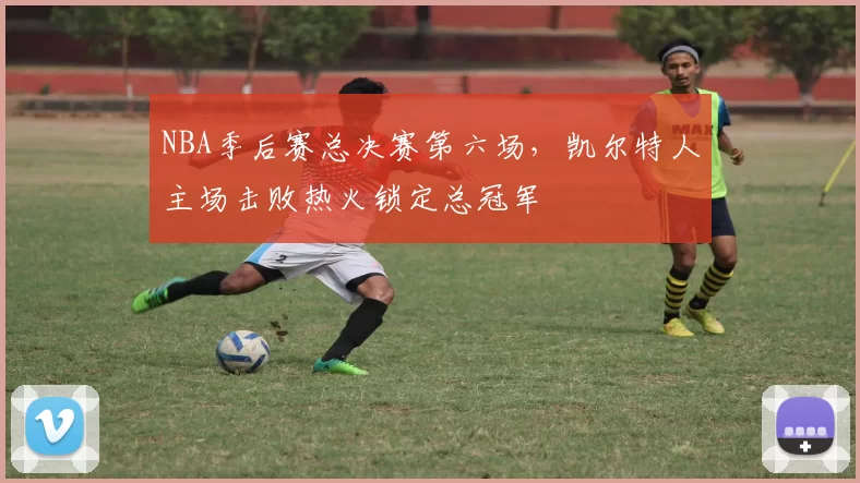 NBA季后赛总决赛第六场，凯尔特人主场击败热火锁定总冠军