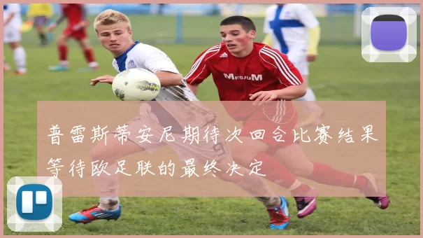 普雷斯蒂安尼期待次回合比赛结果等待欧足联的最终决定