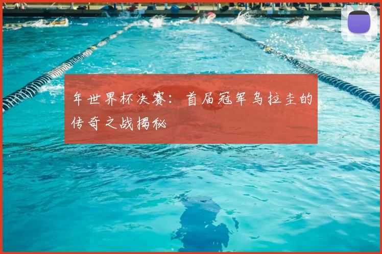 年世界杯决赛：首届冠军乌拉圭的传奇之战揭秘