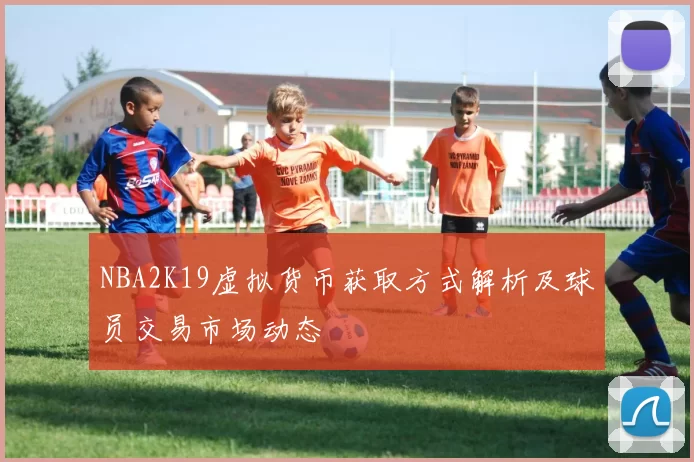 NBA2K19虚拟货币获取方式解析及球员交易市场动态