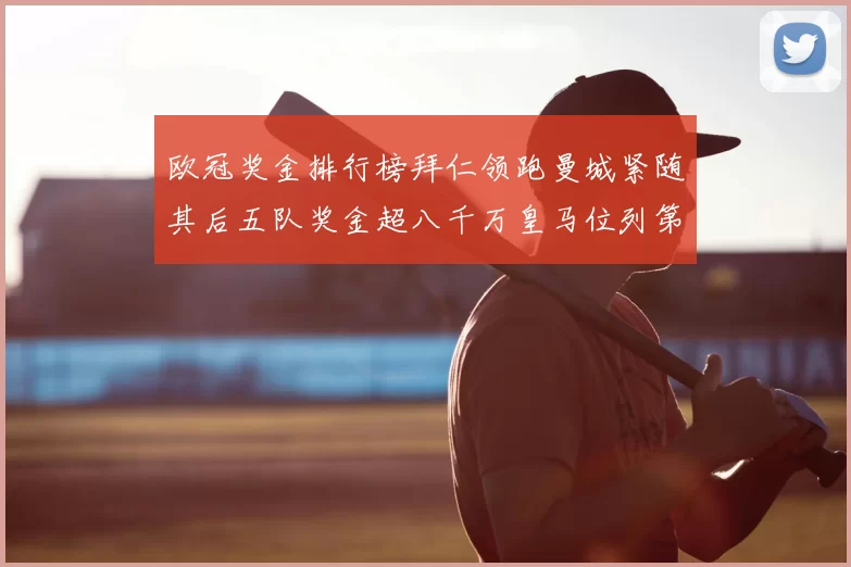 欧冠奖金排行榜拜仁领跑曼城紧随其后五队奖金超八千万皇马位列第六